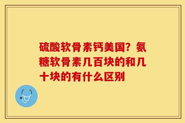 硫酸软骨素钙美国？氨糖软骨素几百块的和几十块的有什么区别