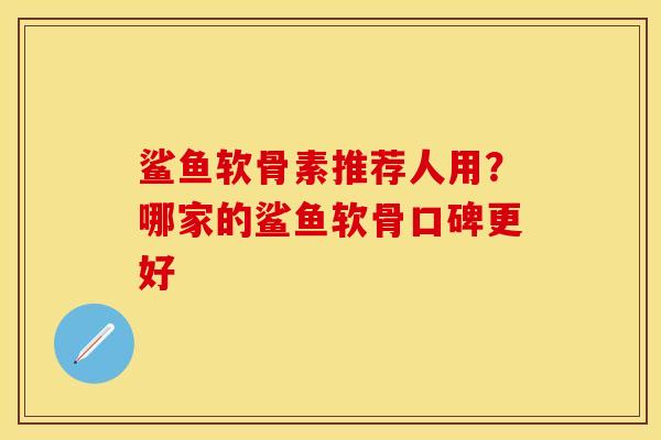 鲨鱼软骨素推荐人用？哪家的鲨鱼软骨口碑更好