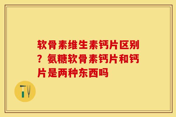软骨素维生素钙片区别？氨糖软骨素钙片和钙片是两种东西吗-第1张图片-关节保镖