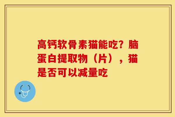 高钙软骨素猫能吃？脑蛋白提取物（片），猫是否可以减量吃