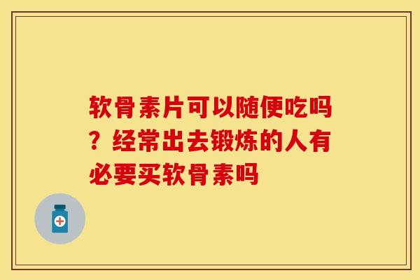 软骨素片可以随便吃吗？经常出去锻炼的人有必要买软骨素吗