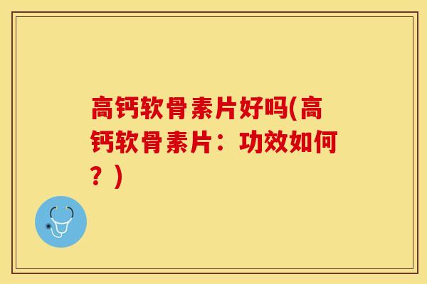 高钙软骨素片好吗(高钙软骨素片：功效如何？)