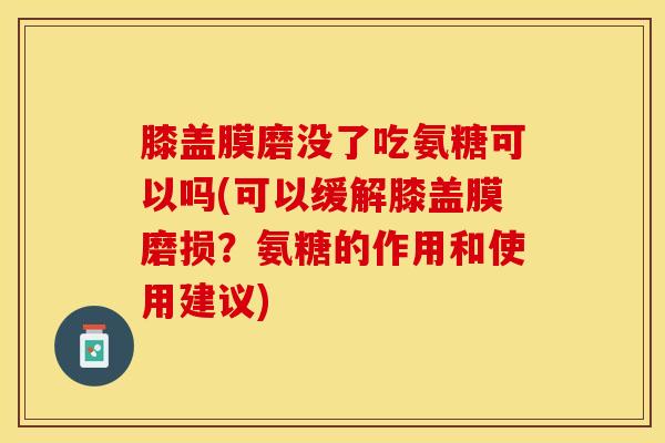 膝盖膜磨没了吃氨糖可以吗(可以缓解膝盖膜磨损？氨糖的作用和使用建议)