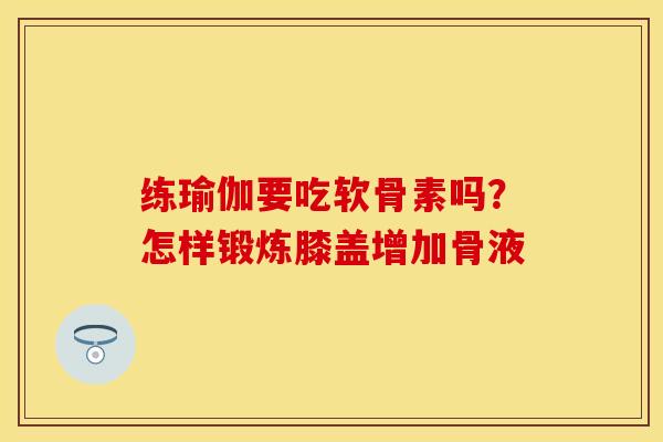 练瑜伽要吃软骨素吗？怎样锻炼膝盖增加骨液
