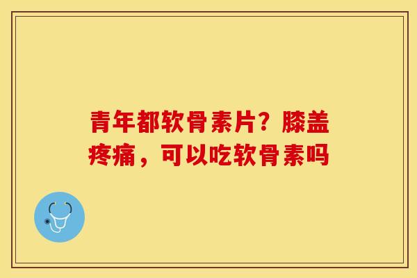 青年都软骨素片？膝盖疼痛，可以吃软骨素吗