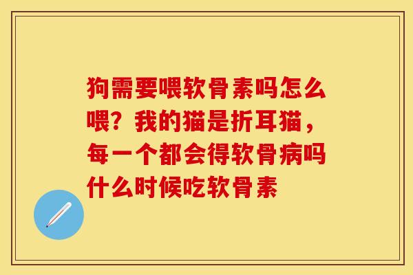 狗需要喂软骨素吗怎么喂？我的猫是折耳猫，每一个都会得软骨病吗什么时候吃软骨素
