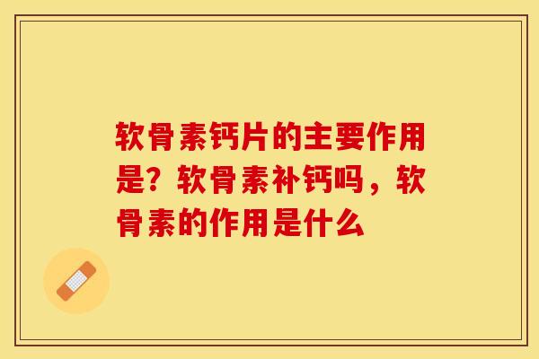 软骨素钙片的主要作用是？软骨素补钙吗，软骨素的作用是什么