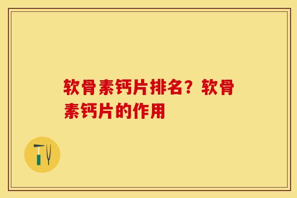 软骨素钙片排名？软骨素钙片的作用