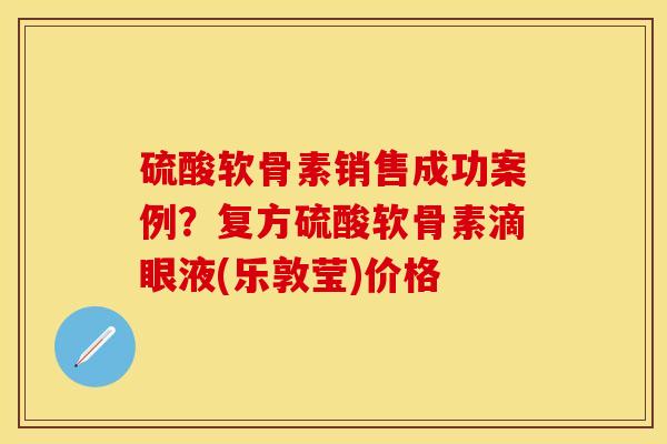 硫酸软骨素销售成功案例？复方硫酸软骨素滴眼液(乐敦莹)价格