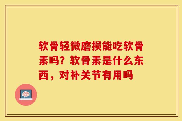 软骨轻微磨损能吃软骨素吗？软骨素是什么东西，对补关节有用吗