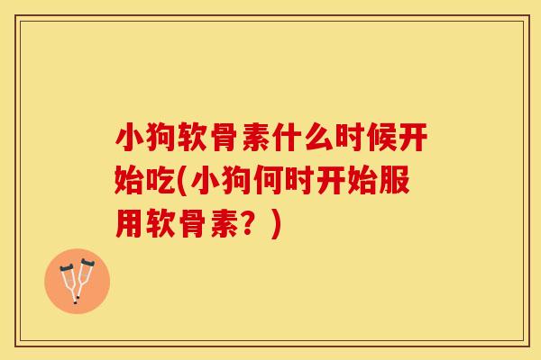 小狗软骨素什么时候开始吃(小狗何时开始服用软骨素？)