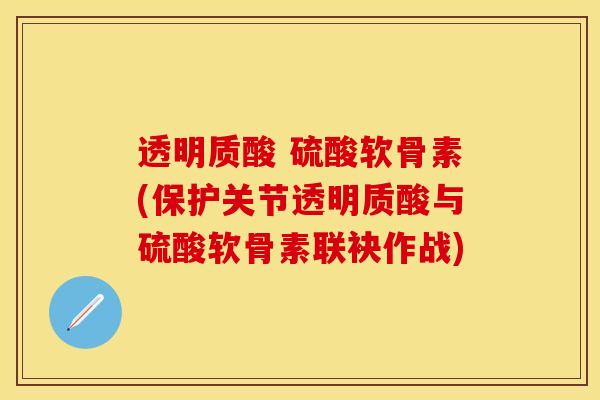 透明质酸 硫酸软骨素(保护关节透明质酸与硫酸软骨素联袂作战)