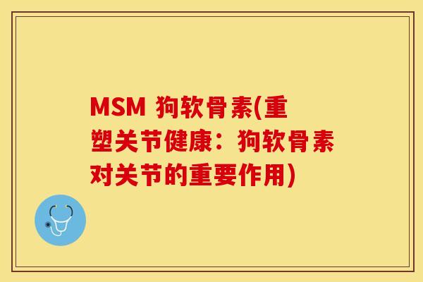 MSM 狗软骨素(重塑关节健康：狗软骨素对关节的重要作用)