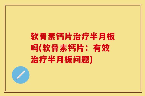 软骨素钙片治疗半月板吗(软骨素钙片：有效治疗半月板问题)