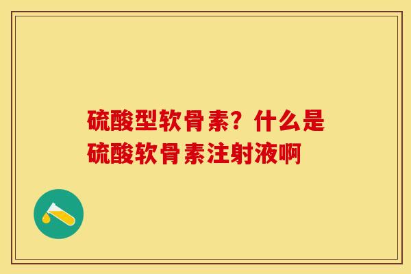 硫酸型软骨素？什么是硫酸软骨素注射液啊
