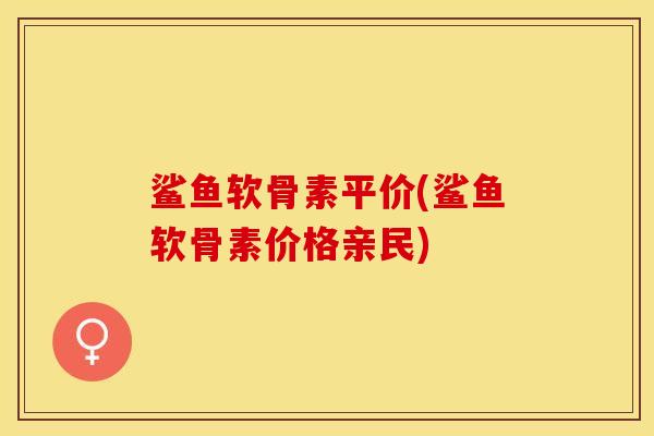 鲨鱼软骨素平价(鲨鱼软骨素价格亲民)