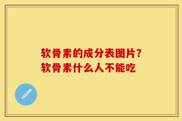 软骨素的成分表图片？软骨素什么人不能吃