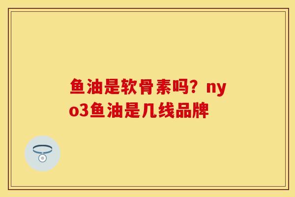 鱼油是软骨素吗？nyo3鱼油是几线品牌