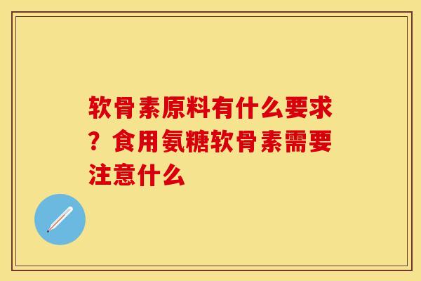 软骨素原料有什么要求？食用氨糖软骨素需要注意什么
