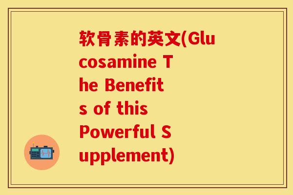 软骨素的英文(Glucosamine The Benefits of this Powerful Supplement)
