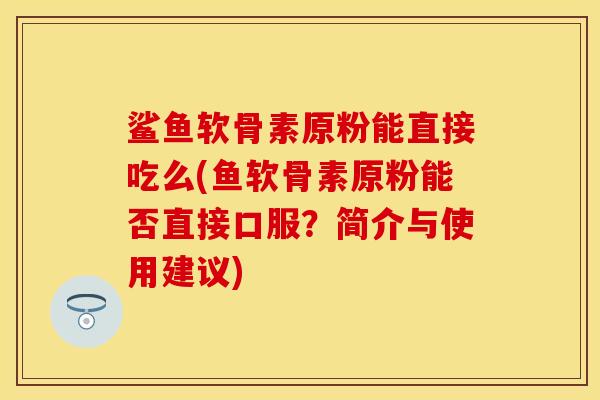 鲨鱼软骨素原粉能直接吃么(鱼软骨素原粉能否直接口服？简介与使用建议)