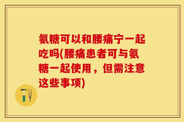 氨糖可以和腰痛宁一起吃吗(腰痛患者可与氨糖一起使用，但需注意这些事项)