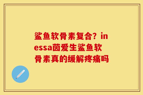 鲨鱼软骨素复合？inessa茵爱生鲨鱼软骨素真的缓解疼痛吗