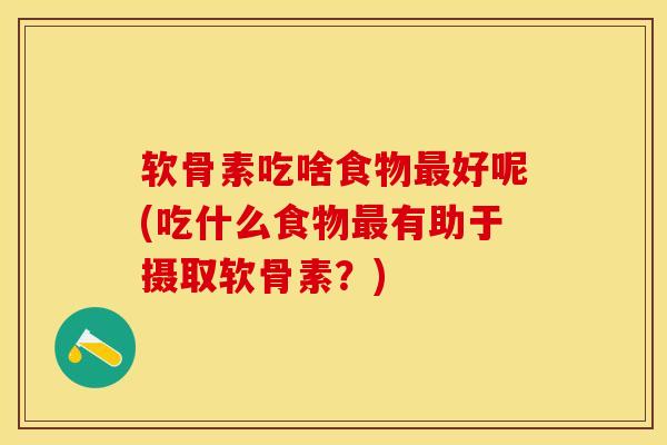 软骨素吃啥食物最好呢(吃什么食物最有助于摄取软骨素？)