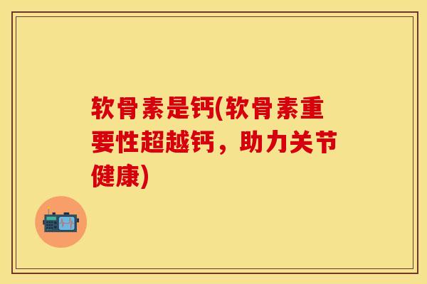软骨素是钙(软骨素重要性超越钙，助力关节健康)