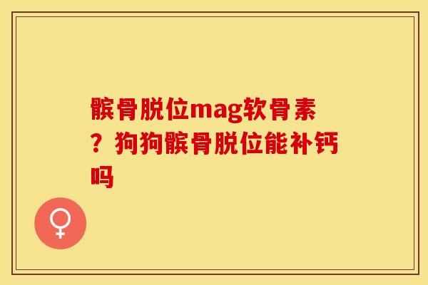 髌骨脱位mag软骨素？狗狗髌骨脱位能补钙吗