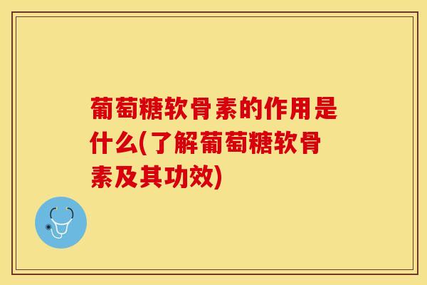 葡萄糖软骨素的作用是什么(了解葡萄糖软骨素及其功效)