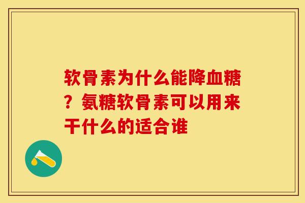 软骨素为什么能降血糖？氨糖软骨素可以用来干什么的适合谁