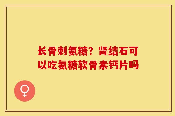 长骨刺氨糖？肾结石可以吃氨糖软骨素钙片吗