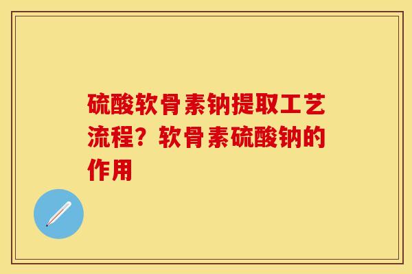 硫酸软骨素钠提取工艺流程？软骨素硫酸钠的作用