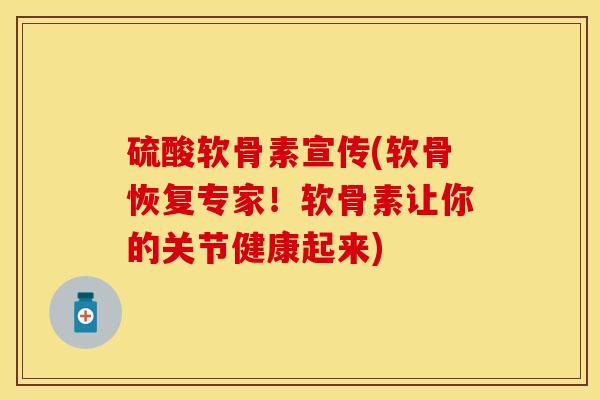 硫酸软骨素宣传(软骨恢复专家！软骨素让你的关节健康起来)