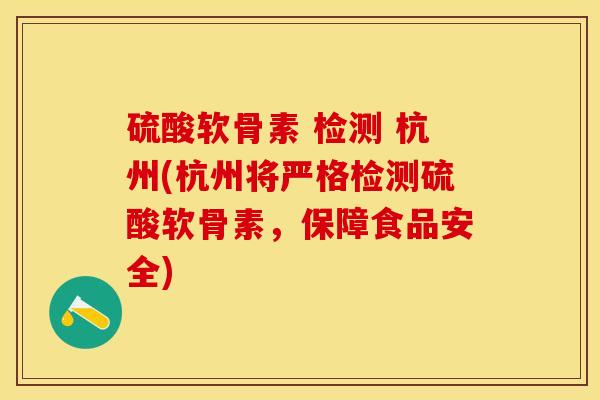 硫酸软骨素 检测 杭州(杭州将严格检测硫酸软骨素，保障食品安全)