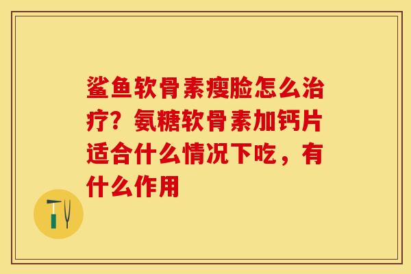 鲨鱼软骨素瘦脸怎么治疗？氨糖软骨素加钙片适合什么情况下吃，有什么作用