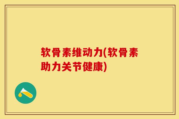 软骨素维动力(软骨素助力关节健康)