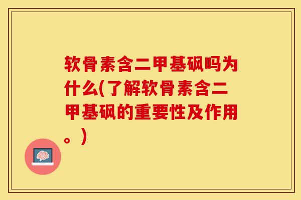 软骨素含二甲基砜吗为什么(了解软骨素含二甲基砜的重要性及作用。)