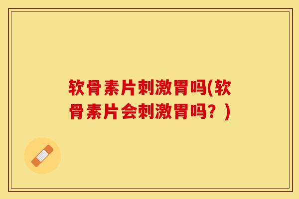 软骨素片刺激胃吗(软骨素片会刺激胃吗？)