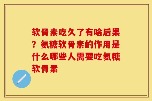软骨素吃久了有啥后果？氨糖软骨素的作用是什么哪些人需要吃氨糖软骨素