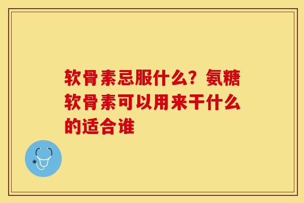 软骨素忌服什么？氨糖软骨素可以用来干什么的适合谁