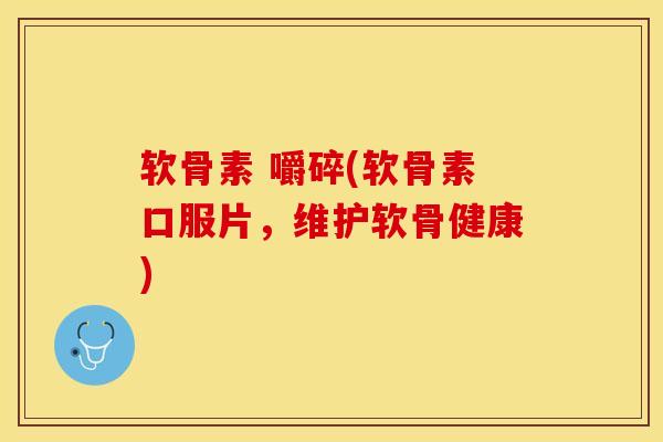 软骨素 嚼碎(软骨素口服片，维护软骨健康)