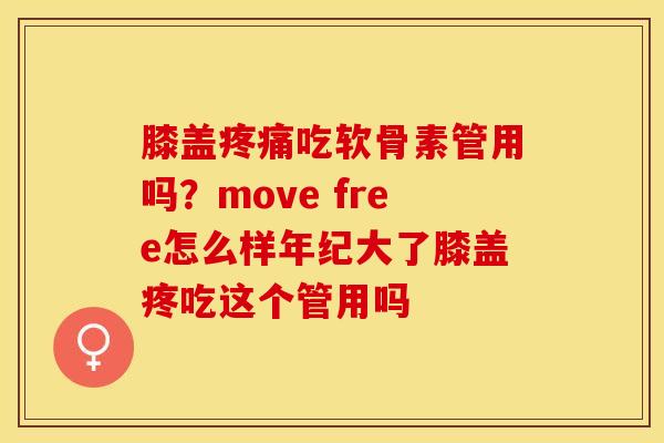 膝盖疼痛吃软骨素管用吗？move free怎么样年纪大了膝盖疼吃这个管用吗