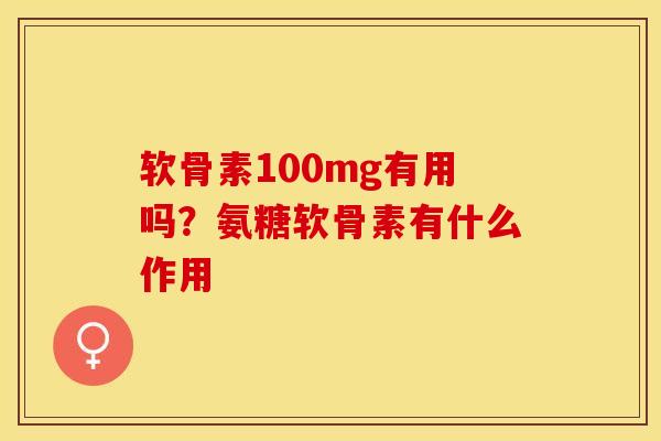 软骨素100mg有用吗？氨糖软骨素有什么作用