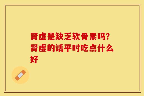 肾虚是缺乏软骨素吗？肾虚的话平时吃点什么好