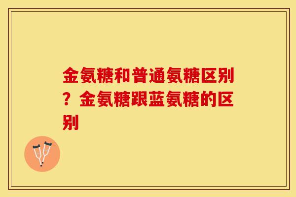 金氨糖和普通氨糖区别？金氨糖跟蓝氨糖的区别