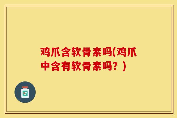 鸡爪含软骨素吗(鸡爪中含有软骨素吗？)