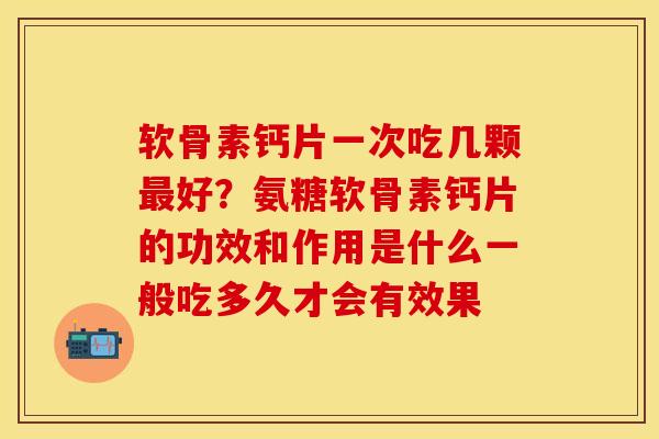 软骨素钙片一次吃几颗最好？氨糖软骨素钙片的功效和作用是什么一般吃多久才会有效果