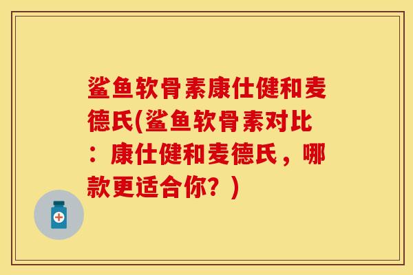 鲨鱼软骨素康仕健和麦德氏(鲨鱼软骨素对比：康仕健和麦德氏，哪款更适合你？)